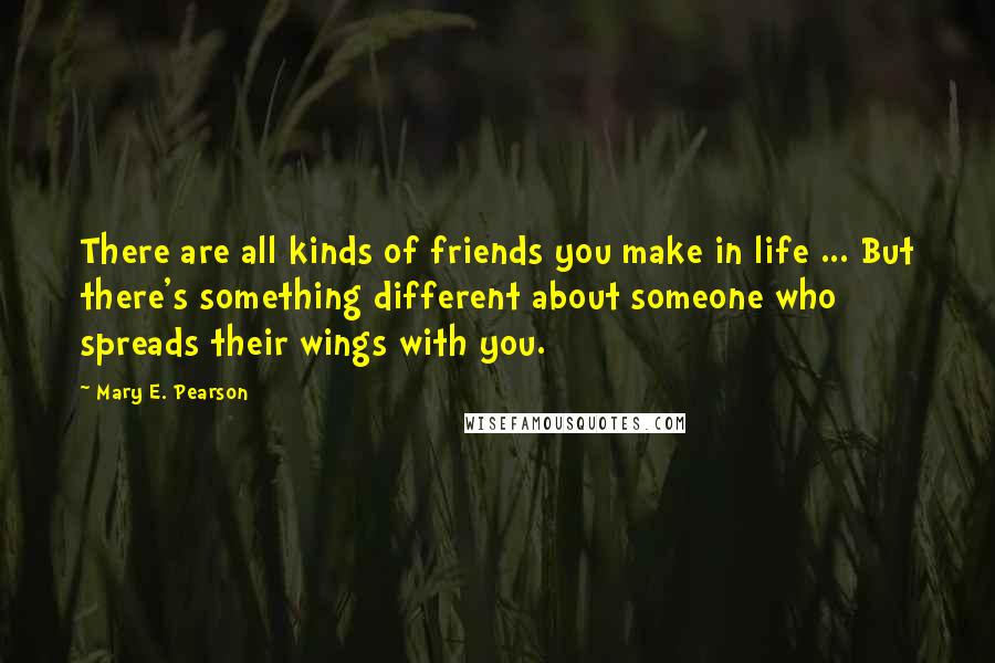 Mary E. Pearson Quotes: There are all kinds of friends you make in life ... But there's something different about someone who spreads their wings with you.