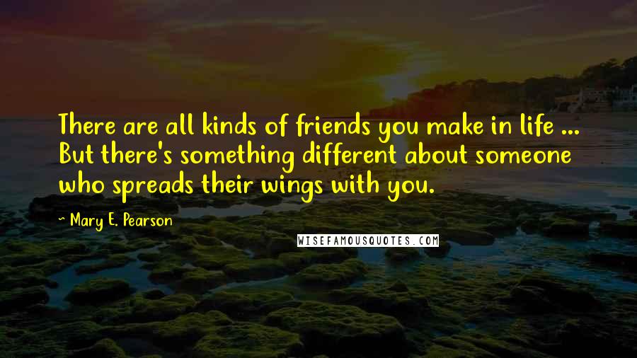 Mary E. Pearson Quotes: There are all kinds of friends you make in life ... But there's something different about someone who spreads their wings with you.