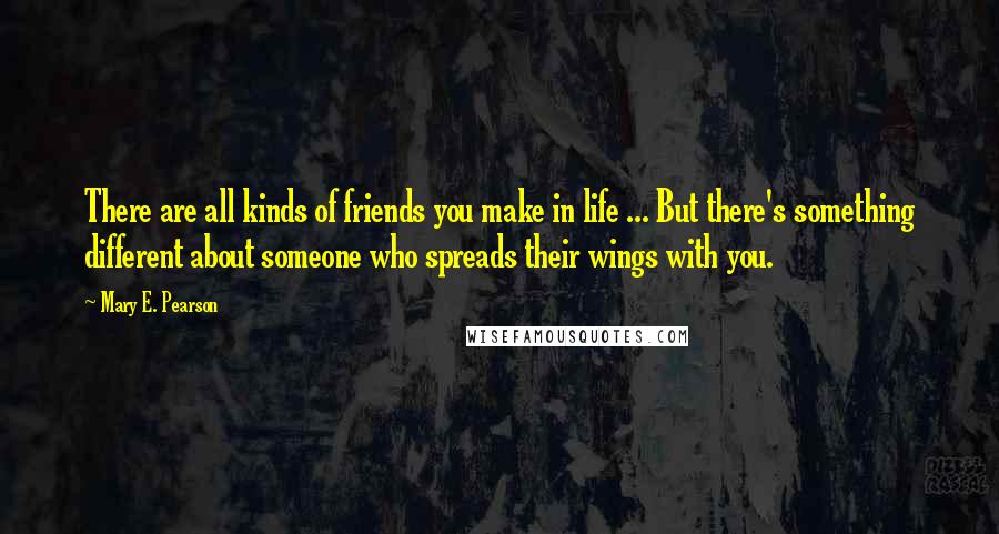 Mary E. Pearson Quotes: There are all kinds of friends you make in life ... But there's something different about someone who spreads their wings with you.