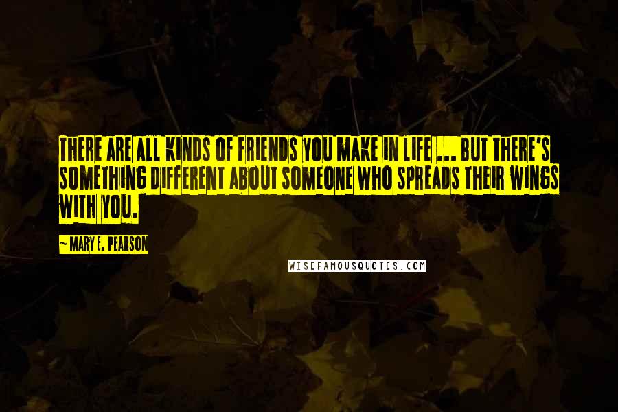 Mary E. Pearson Quotes: There are all kinds of friends you make in life ... But there's something different about someone who spreads their wings with you.