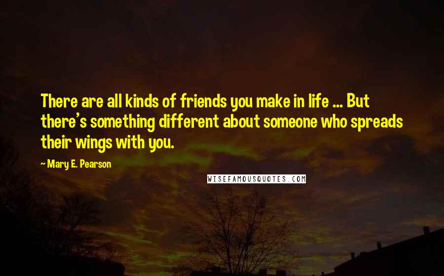 Mary E. Pearson Quotes: There are all kinds of friends you make in life ... But there's something different about someone who spreads their wings with you.