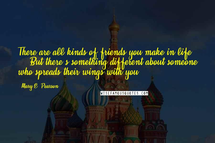 Mary E. Pearson Quotes: There are all kinds of friends you make in life ... But there's something different about someone who spreads their wings with you.