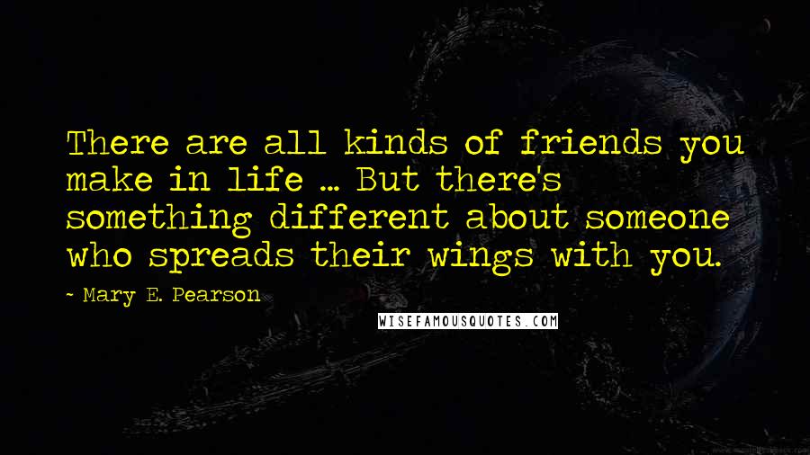 Mary E. Pearson Quotes: There are all kinds of friends you make in life ... But there's something different about someone who spreads their wings with you.