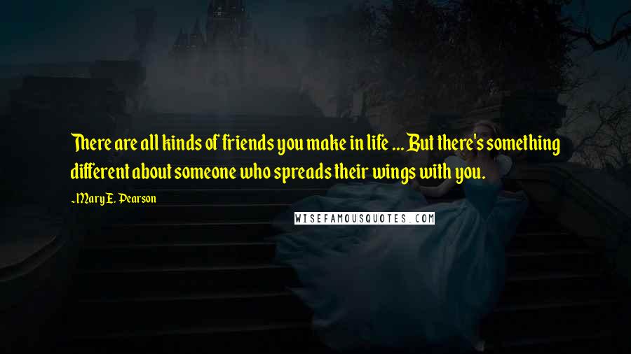 Mary E. Pearson Quotes: There are all kinds of friends you make in life ... But there's something different about someone who spreads their wings with you.