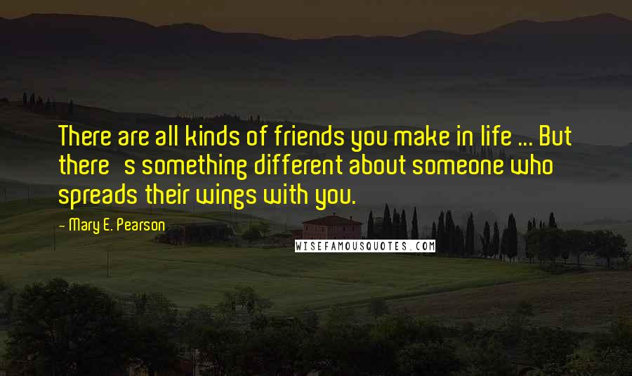 Mary E. Pearson Quotes: There are all kinds of friends you make in life ... But there's something different about someone who spreads their wings with you.