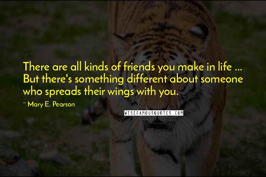 Mary E. Pearson Quotes: There are all kinds of friends you make in life ... But there's something different about someone who spreads their wings with you.