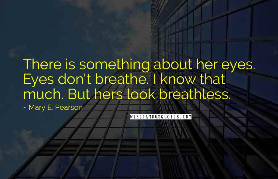 Mary E. Pearson Quotes: There is something about her eyes. Eyes don't breathe. I know that much. But hers look breathless.