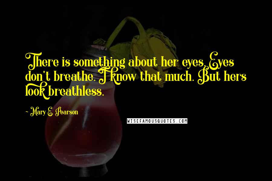 Mary E. Pearson Quotes: There is something about her eyes. Eyes don't breathe. I know that much. But hers look breathless.