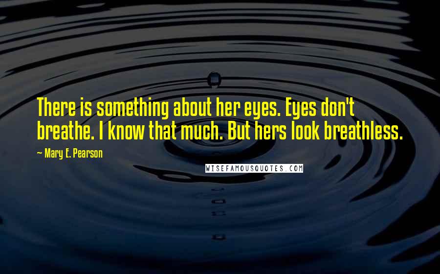 Mary E. Pearson Quotes: There is something about her eyes. Eyes don't breathe. I know that much. But hers look breathless.