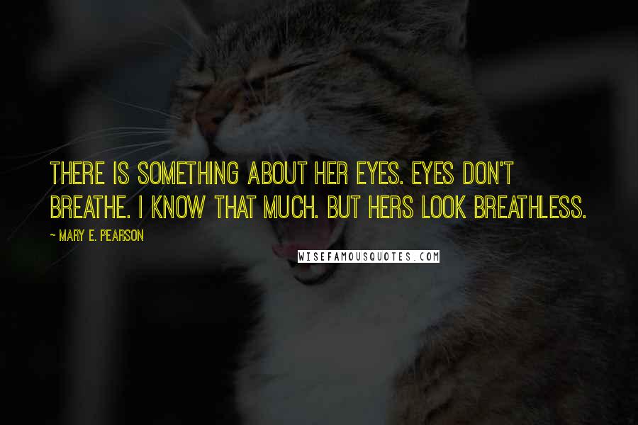 Mary E. Pearson Quotes: There is something about her eyes. Eyes don't breathe. I know that much. But hers look breathless.