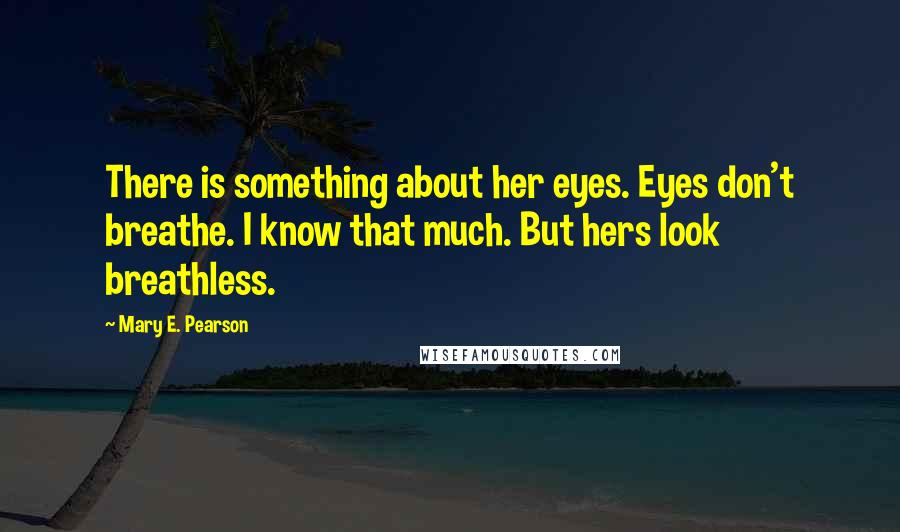 Mary E. Pearson Quotes: There is something about her eyes. Eyes don't breathe. I know that much. But hers look breathless.