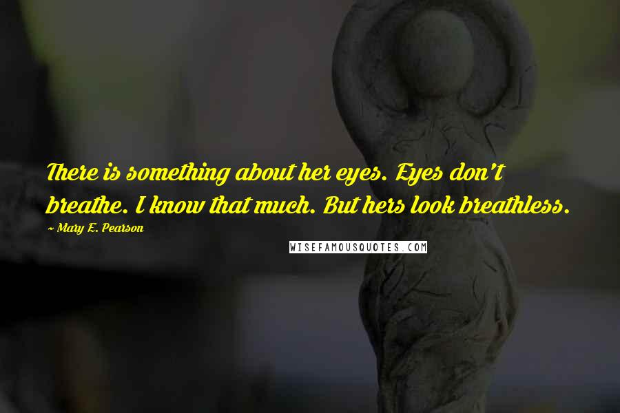 Mary E. Pearson Quotes: There is something about her eyes. Eyes don't breathe. I know that much. But hers look breathless.