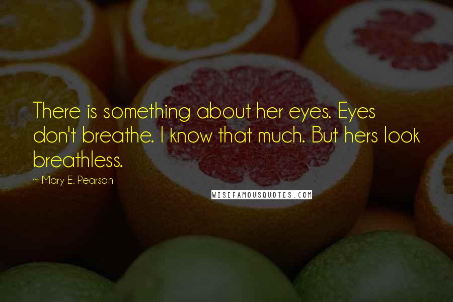 Mary E. Pearson Quotes: There is something about her eyes. Eyes don't breathe. I know that much. But hers look breathless.