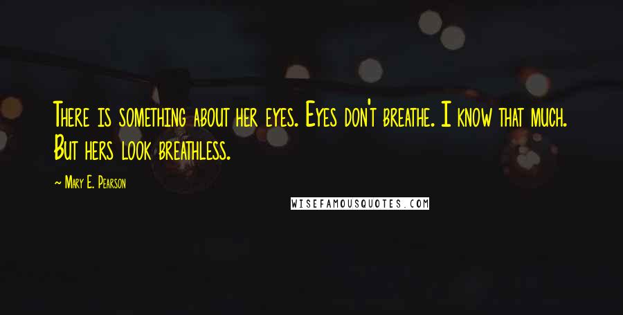 Mary E. Pearson Quotes: There is something about her eyes. Eyes don't breathe. I know that much. But hers look breathless.