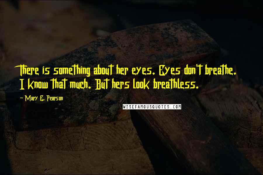 Mary E. Pearson Quotes: There is something about her eyes. Eyes don't breathe. I know that much. But hers look breathless.