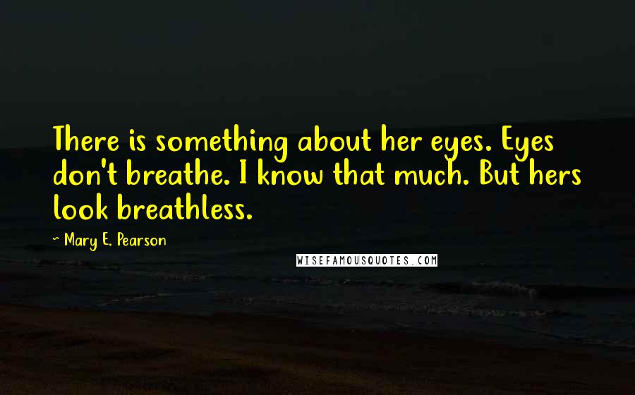 Mary E. Pearson Quotes: There is something about her eyes. Eyes don't breathe. I know that much. But hers look breathless.