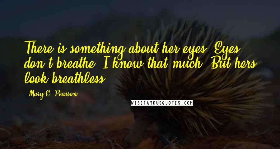 Mary E. Pearson Quotes: There is something about her eyes. Eyes don't breathe. I know that much. But hers look breathless.