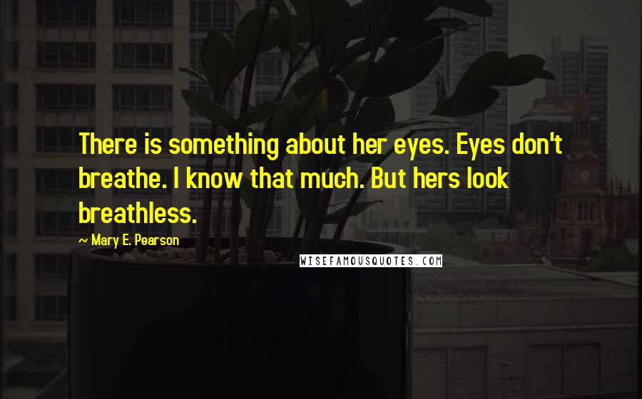 Mary E. Pearson Quotes: There is something about her eyes. Eyes don't breathe. I know that much. But hers look breathless.