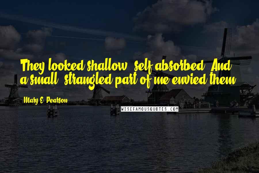 Mary E. Pearson Quotes: They looked shallow, self-absorbed. And a small, strangled part of me envied them.