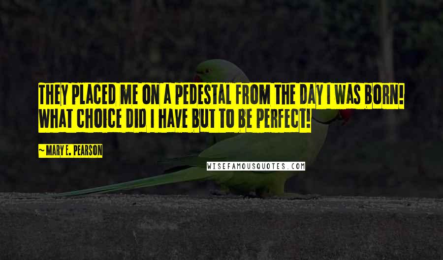 Mary E. Pearson Quotes: They placed me on a pedestal from the day I was born! What choice did I have but to be perfect!