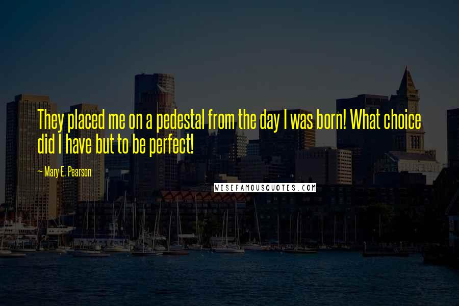 Mary E. Pearson Quotes: They placed me on a pedestal from the day I was born! What choice did I have but to be perfect!