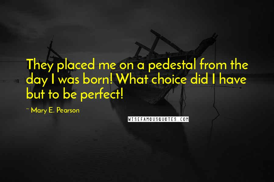 Mary E. Pearson Quotes: They placed me on a pedestal from the day I was born! What choice did I have but to be perfect!