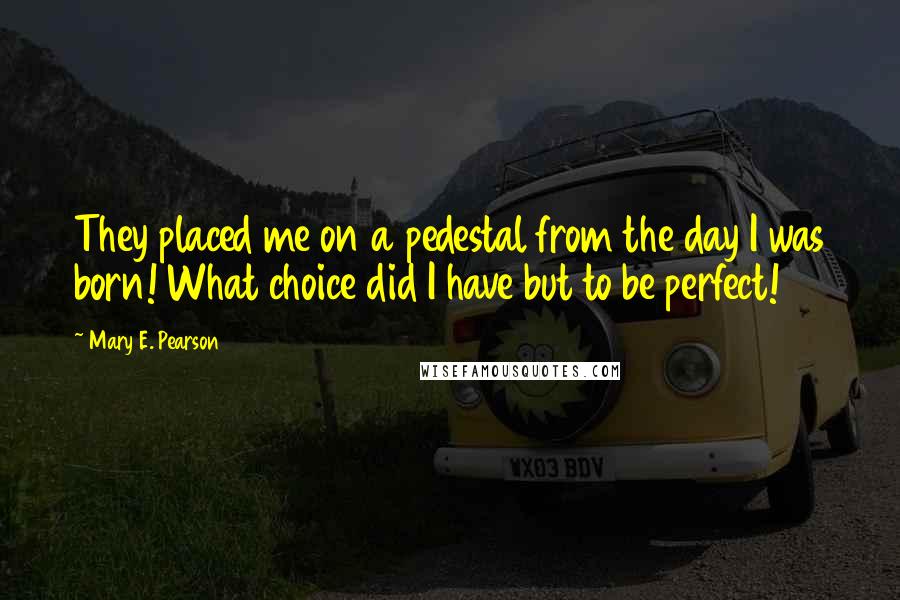 Mary E. Pearson Quotes: They placed me on a pedestal from the day I was born! What choice did I have but to be perfect!