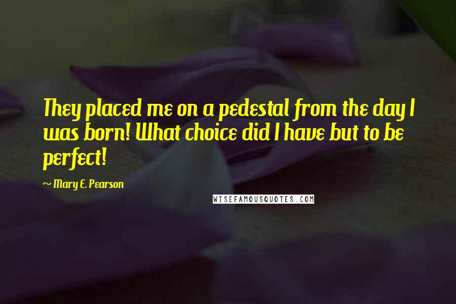 Mary E. Pearson Quotes: They placed me on a pedestal from the day I was born! What choice did I have but to be perfect!