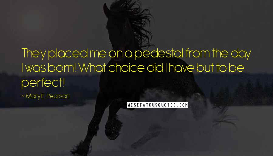 Mary E. Pearson Quotes: They placed me on a pedestal from the day I was born! What choice did I have but to be perfect!