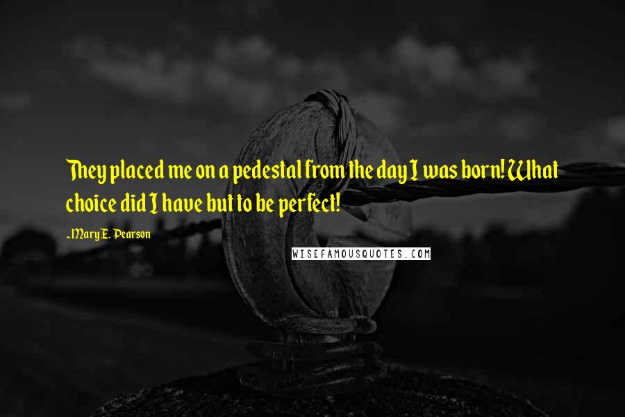 Mary E. Pearson Quotes: They placed me on a pedestal from the day I was born! What choice did I have but to be perfect!