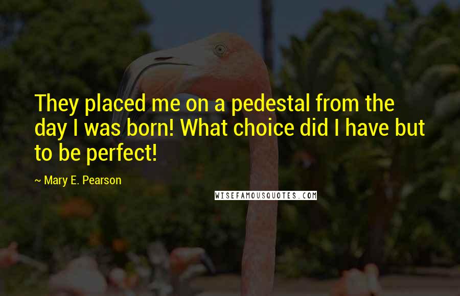 Mary E. Pearson Quotes: They placed me on a pedestal from the day I was born! What choice did I have but to be perfect!
