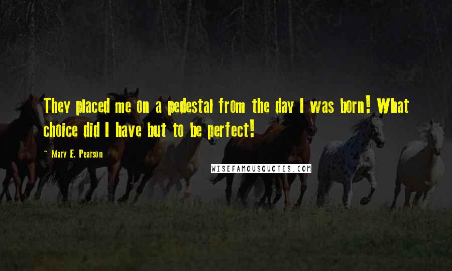 Mary E. Pearson Quotes: They placed me on a pedestal from the day I was born! What choice did I have but to be perfect!