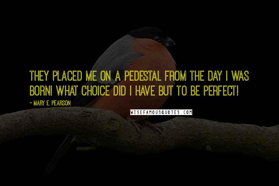 Mary E. Pearson Quotes: They placed me on a pedestal from the day I was born! What choice did I have but to be perfect!