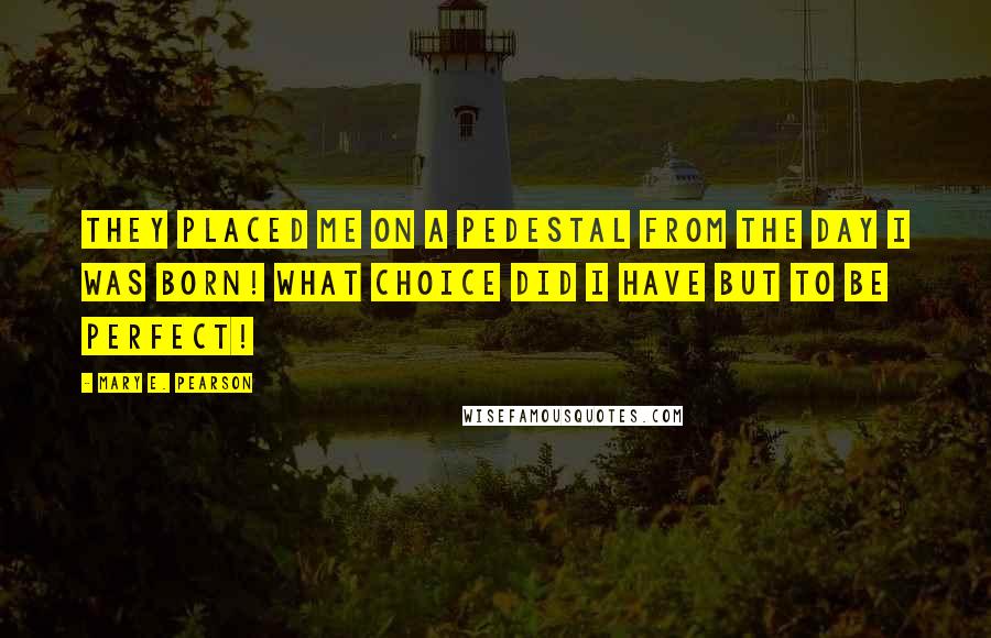 Mary E. Pearson Quotes: They placed me on a pedestal from the day I was born! What choice did I have but to be perfect!