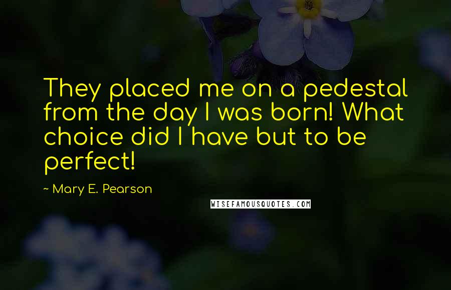 Mary E. Pearson Quotes: They placed me on a pedestal from the day I was born! What choice did I have but to be perfect!