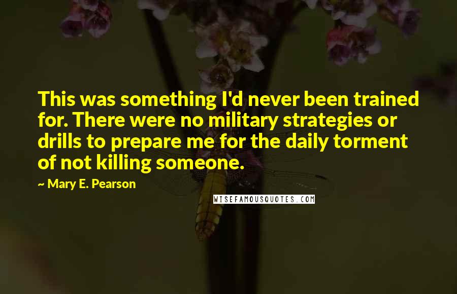 Mary E. Pearson Quotes: This was something I'd never been trained for. There were no military strategies or drills to prepare me for the daily torment of not killing someone.