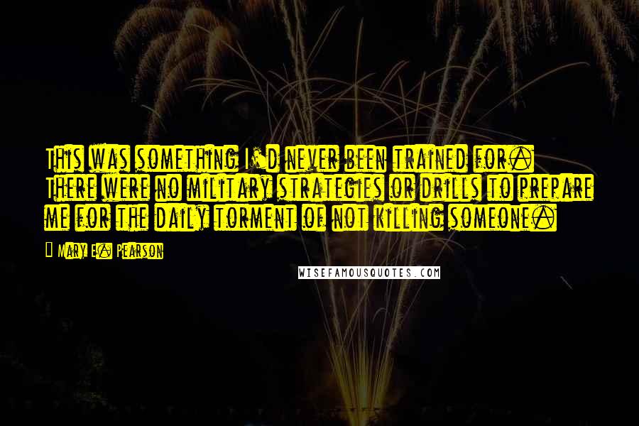 Mary E. Pearson Quotes: This was something I'd never been trained for. There were no military strategies or drills to prepare me for the daily torment of not killing someone.