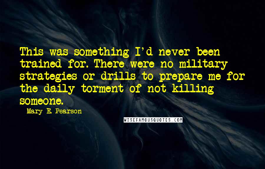 Mary E. Pearson Quotes: This was something I'd never been trained for. There were no military strategies or drills to prepare me for the daily torment of not killing someone.