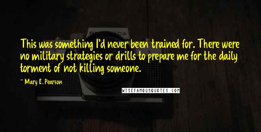 Mary E. Pearson Quotes: This was something I'd never been trained for. There were no military strategies or drills to prepare me for the daily torment of not killing someone.