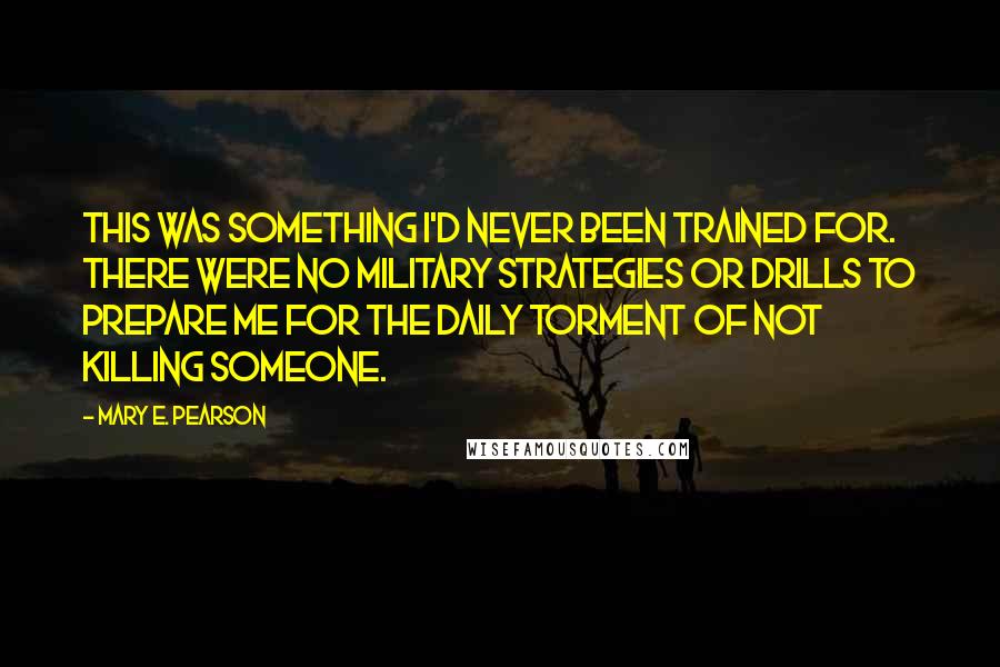 Mary E. Pearson Quotes: This was something I'd never been trained for. There were no military strategies or drills to prepare me for the daily torment of not killing someone.