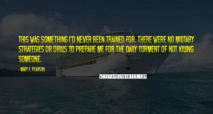 Mary E. Pearson Quotes: This was something I'd never been trained for. There were no military strategies or drills to prepare me for the daily torment of not killing someone.