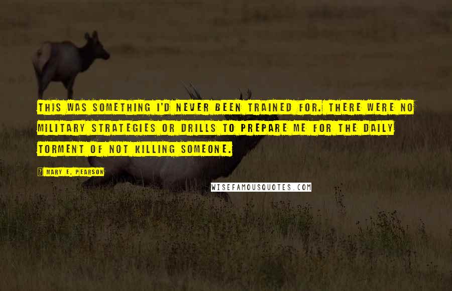 Mary E. Pearson Quotes: This was something I'd never been trained for. There were no military strategies or drills to prepare me for the daily torment of not killing someone.