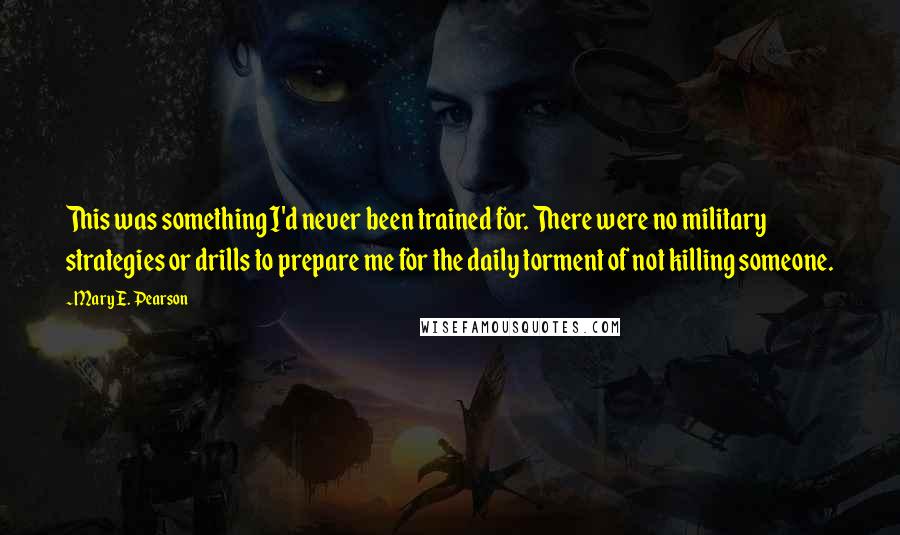 Mary E. Pearson Quotes: This was something I'd never been trained for. There were no military strategies or drills to prepare me for the daily torment of not killing someone.