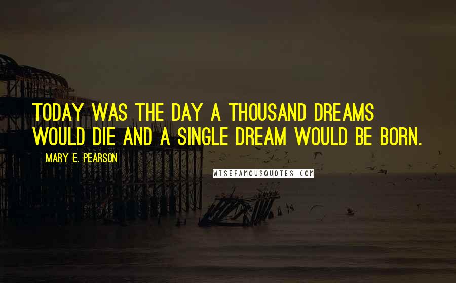 Mary E. Pearson Quotes: Today was the day a thousand dreams would die and a single dream would be born.