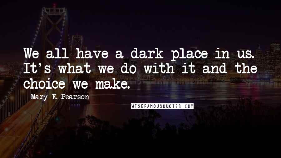 Mary E. Pearson Quotes: We all have a dark place in us. It's what we do with it and the choice we make.