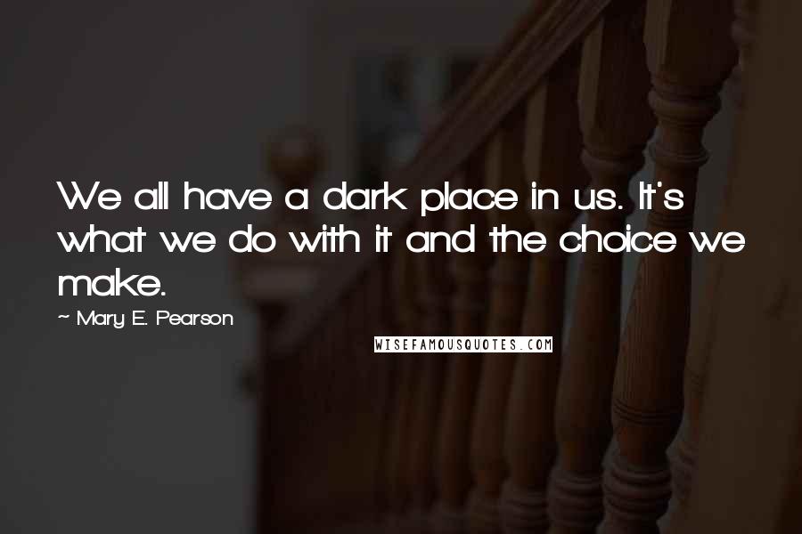 Mary E. Pearson Quotes: We all have a dark place in us. It's what we do with it and the choice we make.