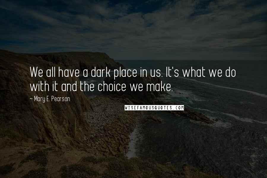 Mary E. Pearson Quotes: We all have a dark place in us. It's what we do with it and the choice we make.