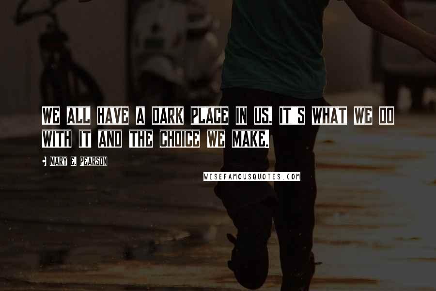 Mary E. Pearson Quotes: We all have a dark place in us. It's what we do with it and the choice we make.