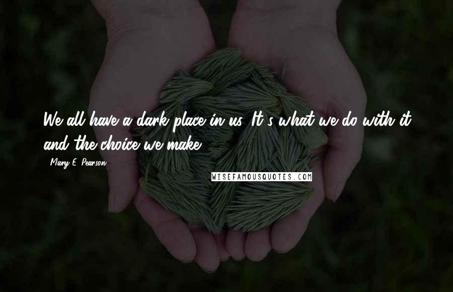 Mary E. Pearson Quotes: We all have a dark place in us. It's what we do with it and the choice we make.