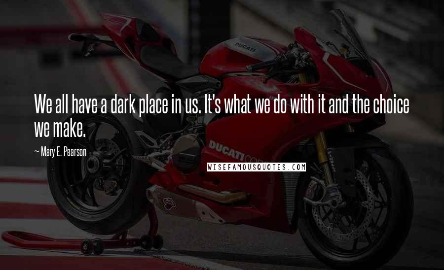 Mary E. Pearson Quotes: We all have a dark place in us. It's what we do with it and the choice we make.